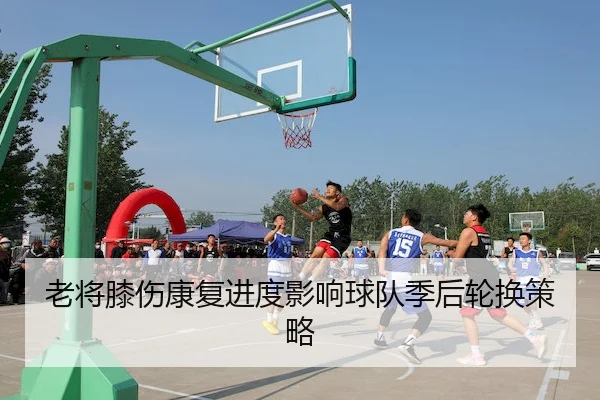 老将膝伤康复进度影响球队季后轮换策略