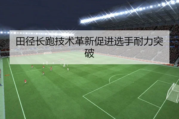 田径长跑技术革新促进选手耐力突破 - Qiyiguo SPORTS