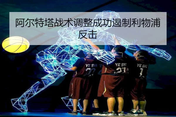 阿尔特塔战术调整成功遏制利物浦反击